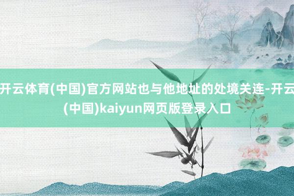 开云体育(中国)官方网站也与他地址的处境关连-开云(中国)kaiyun网页版登录入口