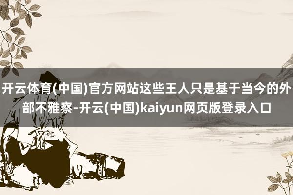 开云体育(中国)官方网站这些王人只是基于当今的外部不雅察-开云(中国)kaiyun网页版登录入口