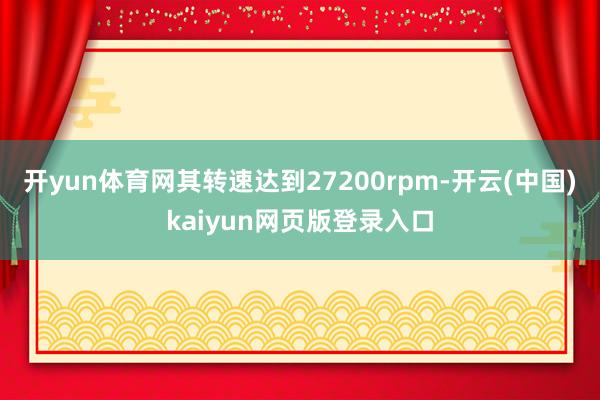 开yun体育网其转速达到27200rpm-开云(中国)kaiyun网页版登录入口