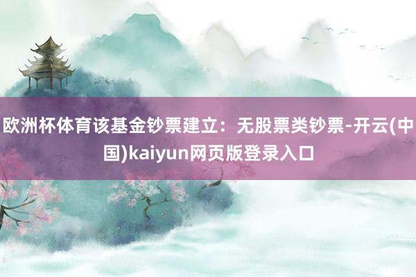欧洲杯体育该基金钞票建立：无股票类钞票-开云(中国)kaiyun网页版登录入口
