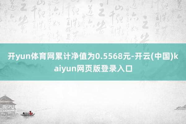 开yun体育网累计净值为0.5568元-开云(中国)kaiyun网页版登录入口