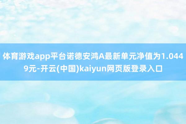 体育游戏app平台诺德安鸿A最新单元净值为1.0449元-开云(中国)kaiyun网页版登录入口
