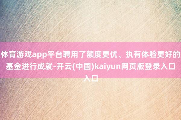 体育游戏app平台聘用了额度更优、执有体验更好的基金进行成就-开云(中国)kaiyun网页版登录入口