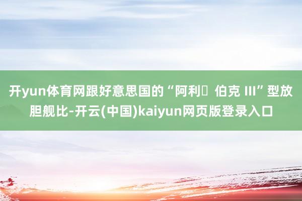开yun体育网跟好意思国的“阿利・伯克 III”型放胆舰比-开云(中国)kaiyun网页版登录入口