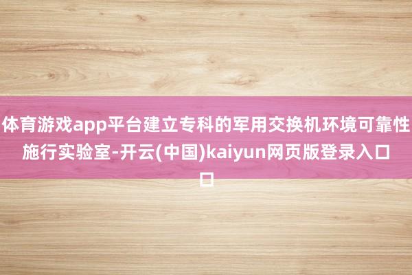 体育游戏app平台建立专科的军用交换机环境可靠性施行实验室-开云(中国)kaiyun网页版登录入口