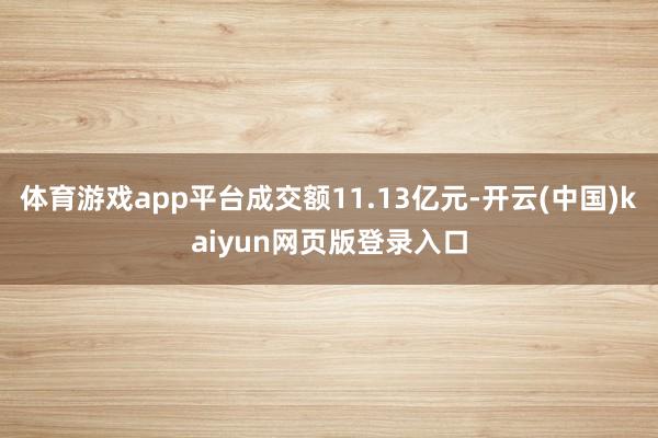 体育游戏app平台成交额11.13亿元-开云(中国)kaiyun网页版登录入口