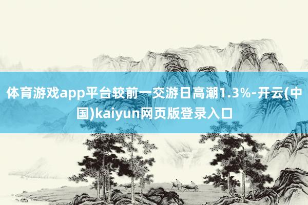 体育游戏app平台较前一交游日高潮1.3%-开云(中国)kaiyun网页版登录入口
