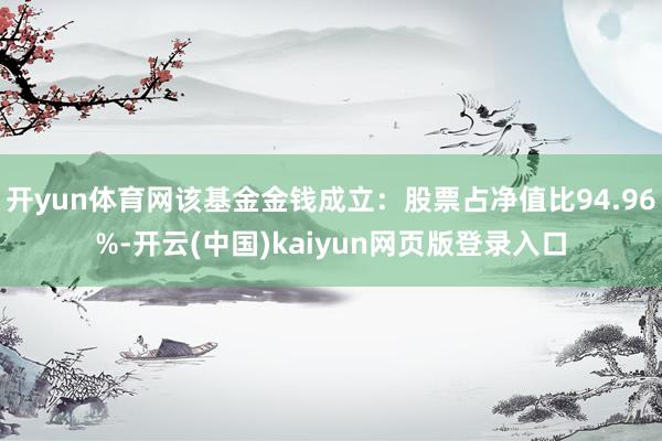 开yun体育网该基金金钱成立：股票占净值比94.96%-开云(中国)kaiyun网页版登录入口