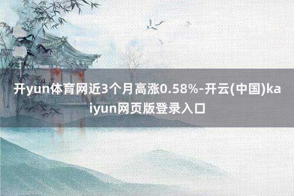 开yun体育网近3个月高涨0.58%-开云(中国)kaiyun网页版登录入口