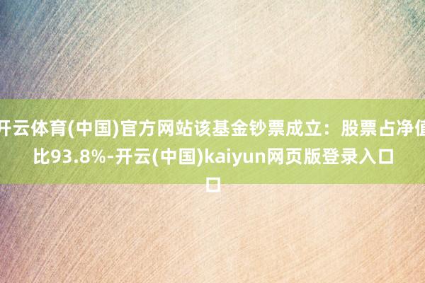 开云体育(中国)官方网站该基金钞票成立：股票占净值比93.8%-开云(中国)kaiyun网页版登录入口
