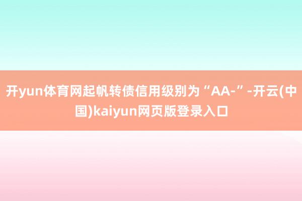 开yun体育网起帆转债信用级别为“AA-”-开云(中国)kaiyun网页版登录入口