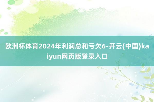 欧洲杯体育2024年利润总和亏欠6-开云(中国)kaiyun网页版登录入口