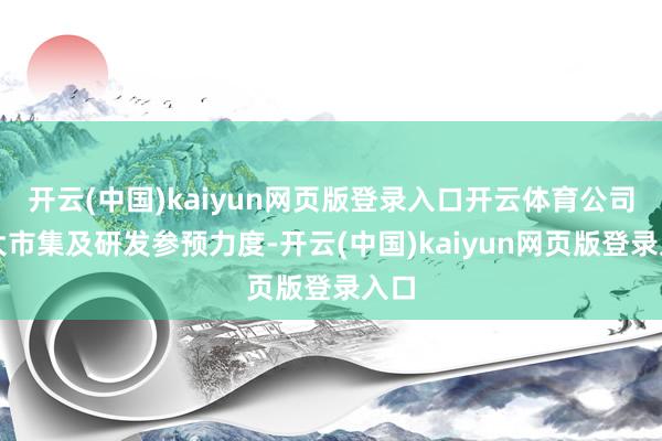 开云(中国)kaiyun网页版登录入口开云体育公司加大市集及研发参预力度-开云(中国)kaiyun网页版登录入口