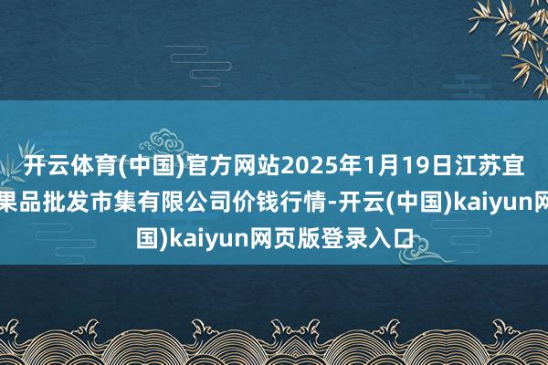 开云体育(中国)官方网站2025年1月19日江苏宜兴市瑞德蔬菜果品批发市集有限公司价钱行情-开云(中国)kaiyun网页版登录入口