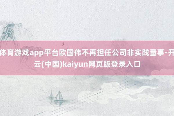 体育游戏app平台欧国伟不再担任公司非实践董事-开云(中国)kaiyun网页版登录入口