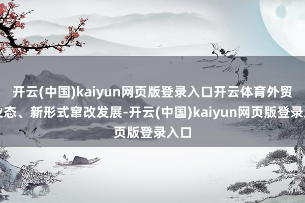 开云(中国)kaiyun网页版登录入口开云体育外贸新业态、新形式窜改发展-开云(中国)kaiyun网页版登录入口