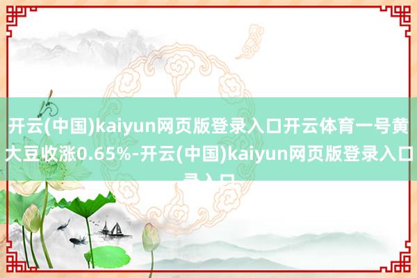 开云(中国)kaiyun网页版登录入口开云体育一号黄大豆收涨0.65%-开云(中国)kaiyun网页版登录入口