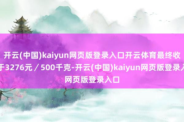开云(中国)kaiyun网页版登录入口开云体育最终收报于3276元／500千克-开云(中国)kaiyun网页版登录入口