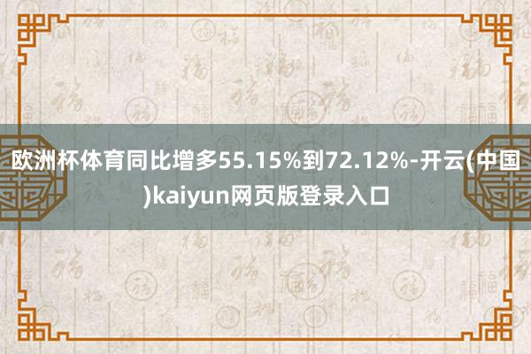 欧洲杯体育同比增多55.15%到72.12%-开云(中国)kaiyun网页版登录入口