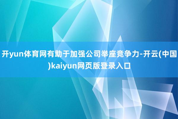 开yun体育网有助于加强公司举座竞争力-开云(中国)kaiyun网页版登录入口
