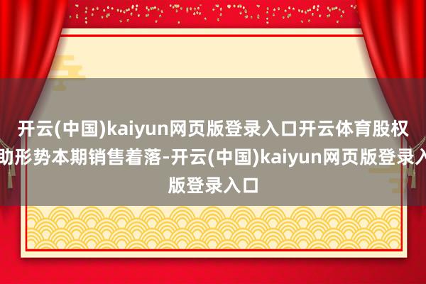 开云(中国)kaiyun网页版登录入口开云体育股权相助形势本期销售着落-开云(中国)kaiyun网页版登录入口