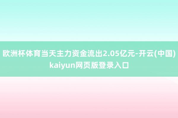 欧洲杯体育当天主力资金流出2.05亿元-开云(中国)kaiyun网页版登录入口