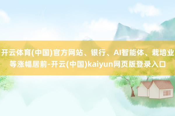 开云体育(中国)官方网站、银行、AI智能体、栽培业等涨幅居前-开云(中国)kaiyun网页版登录入口