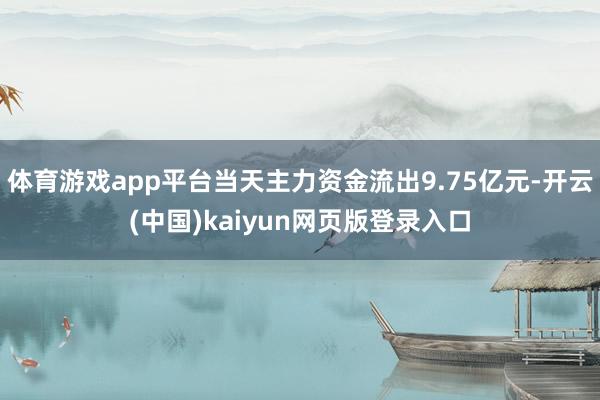 体育游戏app平台当天主力资金流出9.75亿元-开云(中国)kaiyun网页版登录入口