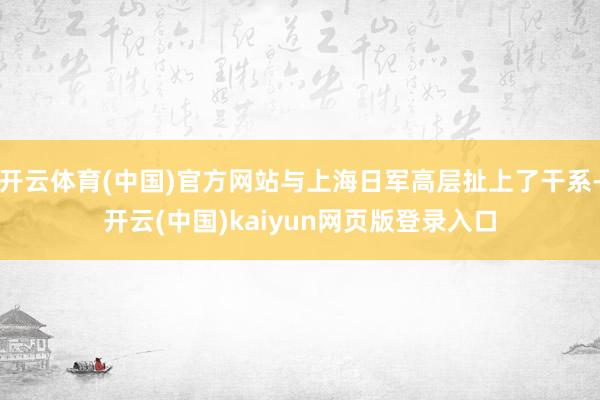 开云体育(中国)官方网站与上海日军高层扯上了干系-开云(中国)kaiyun网页版登录入口