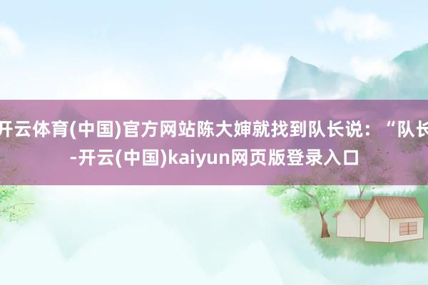 开云体育(中国)官方网站陈大婶就找到队长说：“队长-开云(中国)kaiyun网页版登录入口