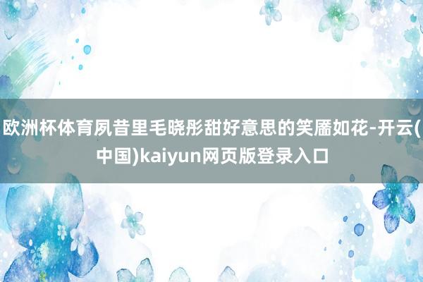 欧洲杯体育夙昔里毛晓彤甜好意思的笑靥如花-开云(中国)kaiyun网页版登录入口