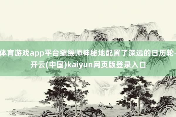 体育游戏app平台缱绻师神秘地配置了深远的日历轮-开云(中国)kaiyun网页版登录入口
