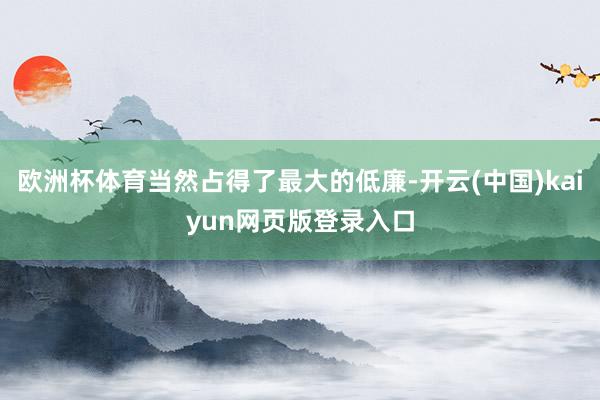 欧洲杯体育当然占得了最大的低廉-开云(中国)kaiyun网页版登录入口