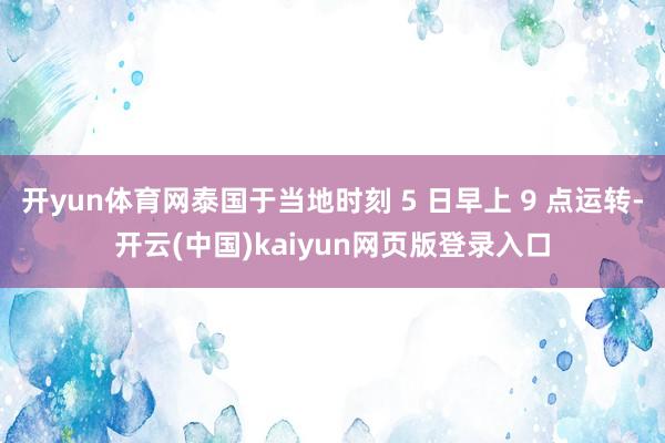 开yun体育网泰国于当地时刻 5 日早上 9 点运转-开云(中国)kaiyun网页版登录入口
