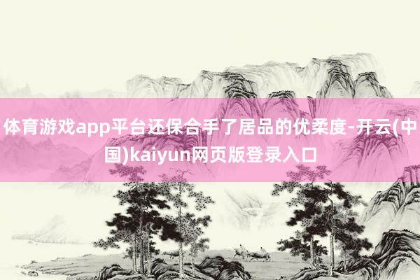 体育游戏app平台还保合手了居品的优柔度-开云(中国)kaiyun网页版登录入口