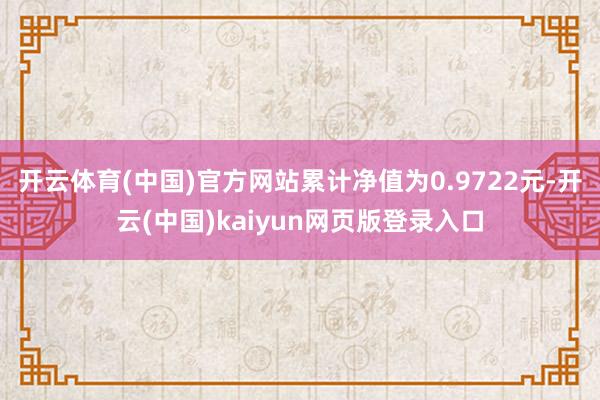 开云体育(中国)官方网站累计净值为0.9722元-开云(中国)kaiyun网页版登录入口