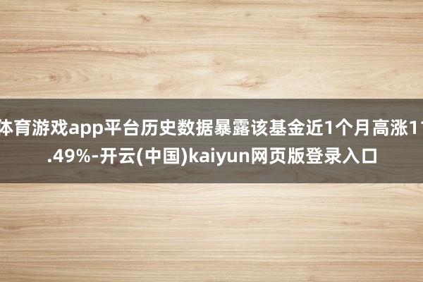 体育游戏app平台历史数据暴露该基金近1个月高涨11.49%-开云(中国)kaiyun网页版登录入口