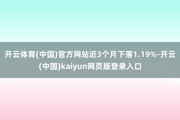 开云体育(中国)官方网站近3个月下落1.19%-开云(中国)kaiyun网页版登录入口