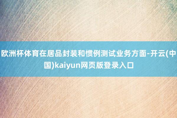 欧洲杯体育在居品封装和惯例测试业务方面-开云(中国)kaiyun网页版登录入口