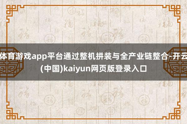 体育游戏app平台通过整机拼装与全产业链整合-开云(中国)kaiyun网页版登录入口