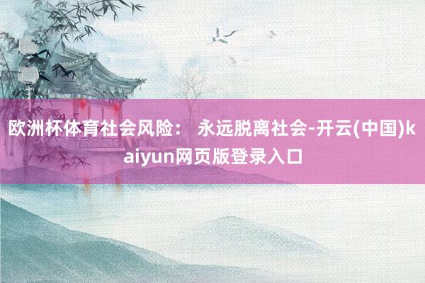 欧洲杯体育社会风险： 永远脱离社会-开云(中国)kaiyun网页版登录入口