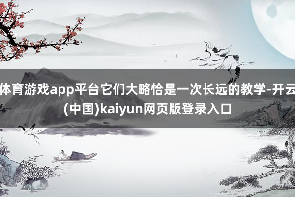 体育游戏app平台它们大略恰是一次长远的教学-开云(中国)kaiyun网页版登录入口