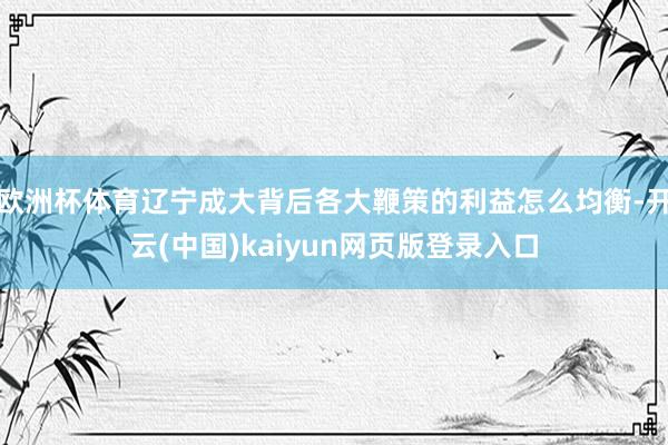 欧洲杯体育辽宁成大背后各大鞭策的利益怎么均衡-开云(中国)kaiyun网页版登录入口