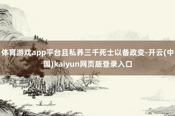 体育游戏app平台且私养三千死士以备政变-开云(中国)kaiyun网页版登录入口