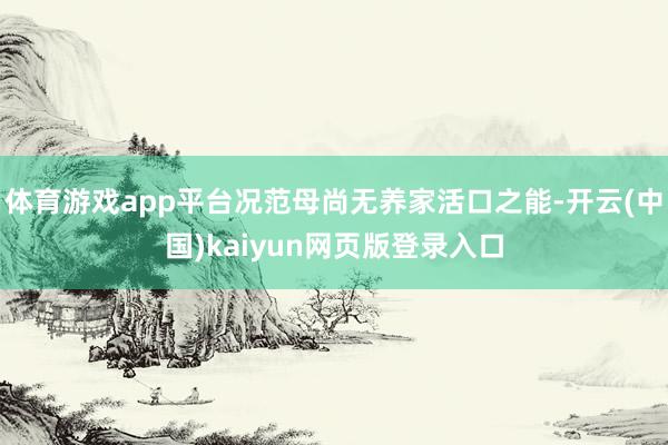 体育游戏app平台况范母尚无养家活口之能-开云(中国)kaiyun网页版登录入口