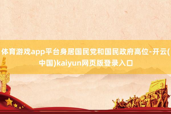 体育游戏app平台身居国民党和国民政府高位-开云(中国)kaiyun网页版登录入口