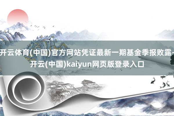 开云体育(中国)官方网站凭证最新一期基金季报败露-开云(中国)kaiyun网页版登录入口