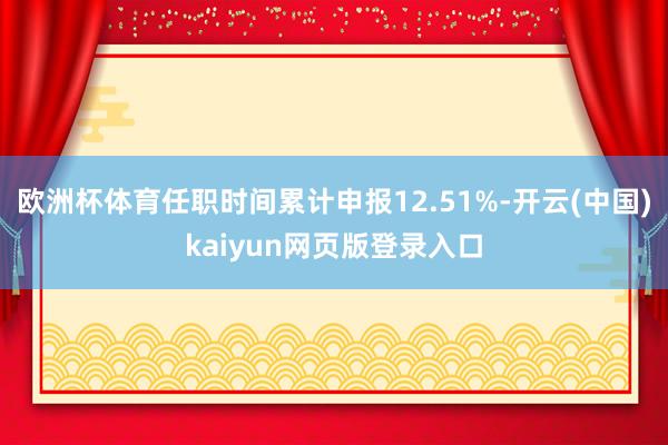 欧洲杯体育任职时间累计申报12.51%-开云(中国)kaiyun网页版登录入口