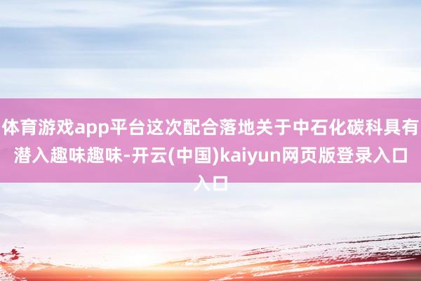体育游戏app平台这次配合落地关于中石化碳科具有潜入趣味趣味-开云(中国)kaiyun网页版登录入口