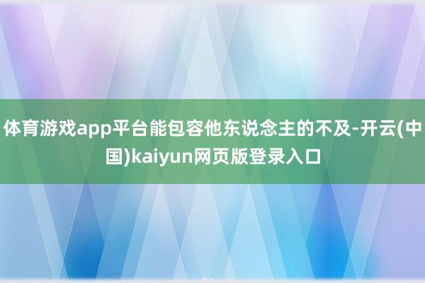 体育游戏app平台能包容他东说念主的不及-开云(中国)kaiyun网页版登录入口